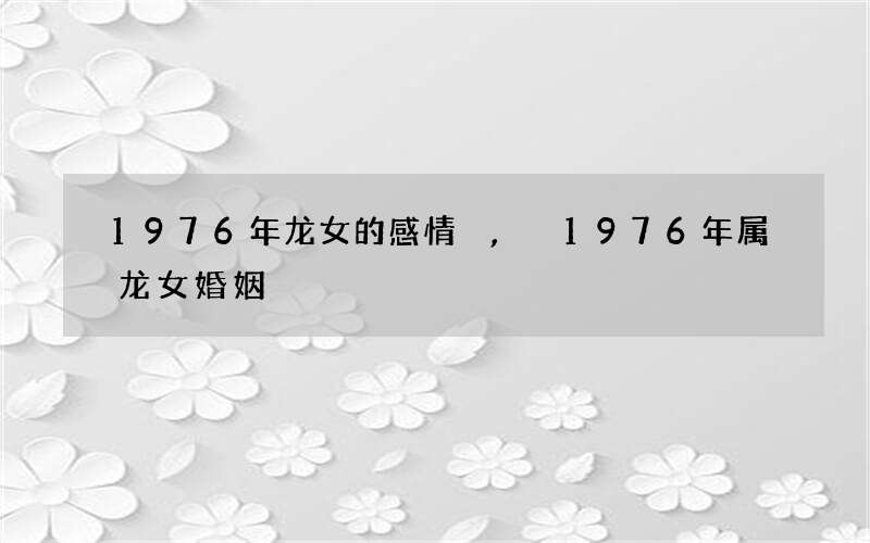 1976年龙女的感情,1976年属龙女婚姻